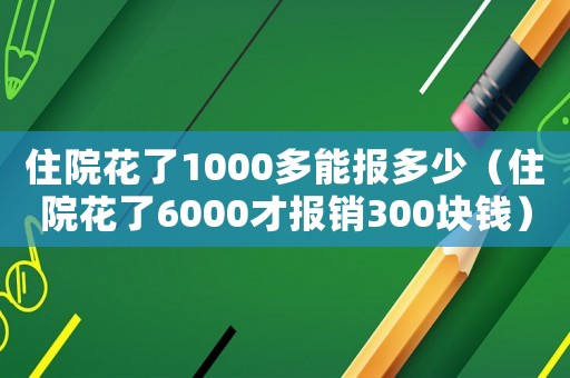 住院花了1000多能報(bào)多少（住院花了6000才報(bào)銷(xiāo)300塊錢(qián)）