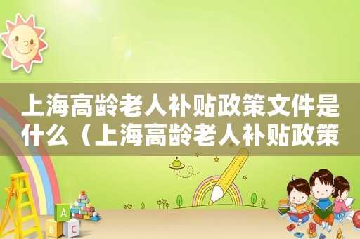 上海高齡老人補(bǔ)貼政策文件是什么（上海高齡老人補(bǔ)貼政策文件）
