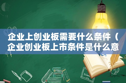企業(yè)上創(chuàng)業(yè)板需要什么條件（企業(yè)創(chuàng)業(yè)板上市條件是什么意思）