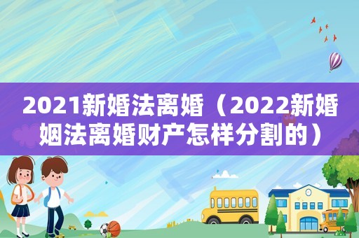 2021新婚法離婚（2022新婚姻法離婚財(cái)產(chǎn)怎樣分割的）