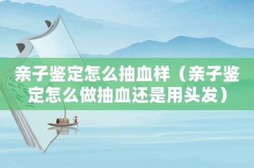 親子鑒定怎么抽血樣（親子鑒定怎么做抽血還是用頭發(fā)）