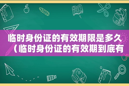 臨時身份證的有效期限是多久（臨時身份證的有效期到底有多久啊）