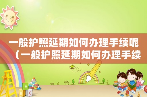 一般護(hù)照延期如何辦理手續(xù)呢（一般護(hù)照延期如何辦理手續(xù)）