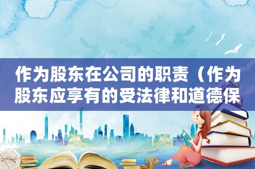 作為股東在公司的職責(zé)（作為股東應(yīng)享有的受法律和道德保護(hù)）