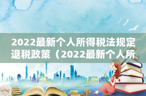 2022最新個(gè)人所得稅法規(guī)定退稅政策（2022最新個(gè)人所得稅法規(guī)定退稅）