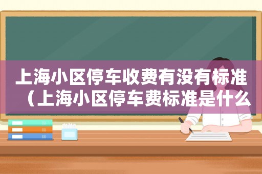 上海小區(qū)停車收費有沒有標(biāo)準(zhǔn)（上海小區(qū)停車費標(biāo)準(zhǔn)是什么規(guī)定收費）