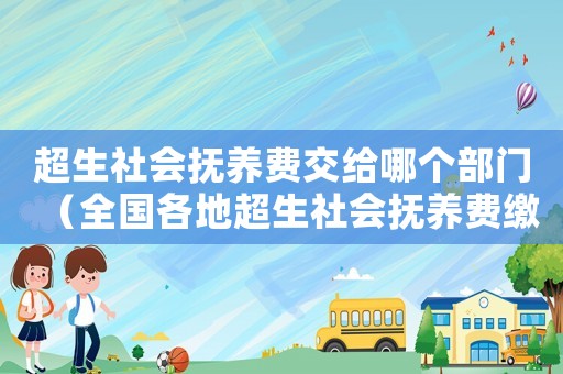 超生社會(huì)撫養(yǎng)費(fèi)交給哪個(gè)部門（全國(guó)各地超生社會(huì)撫養(yǎng)費(fèi)繳納標(biāo)準(zhǔn)表）