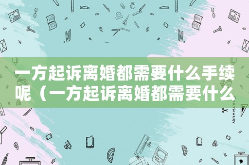 一方起訴離婚都需要什么手續(xù)呢（一方起訴離婚都需要什么手續(xù)）