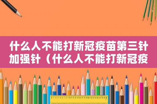 什么人不能打新冠疫苗第三針加強(qiáng)針（什么人不能打新冠疫苗第三針）