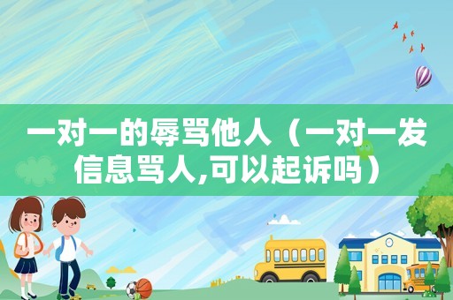 一對一的辱罵他人（一對一發(fā)信息罵人,可以起訴嗎）