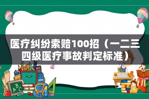 醫(yī)療糾紛索賠100招（一二三四級醫(yī)療事故判定標(biāo)準(zhǔn)）