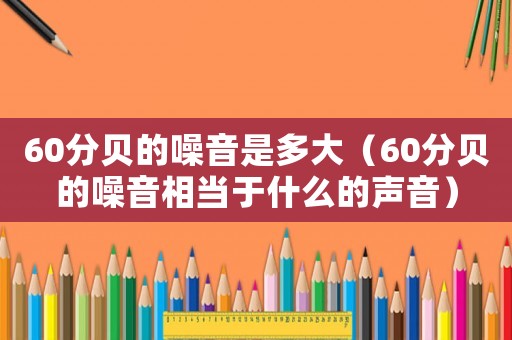 60分貝的噪音是多大（60分貝的噪音相當(dāng)于什么的聲音）
