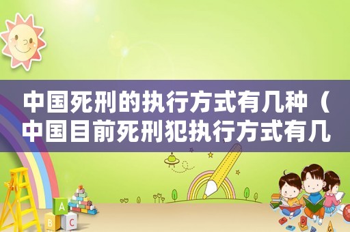 中國死刑的執(zhí)行方式有幾種（中國目前死刑犯執(zhí)行方式有幾種）