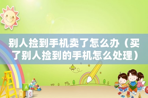別人撿到手機(jī)賣了怎么辦（買了別人撿到的手機(jī)怎么處理）