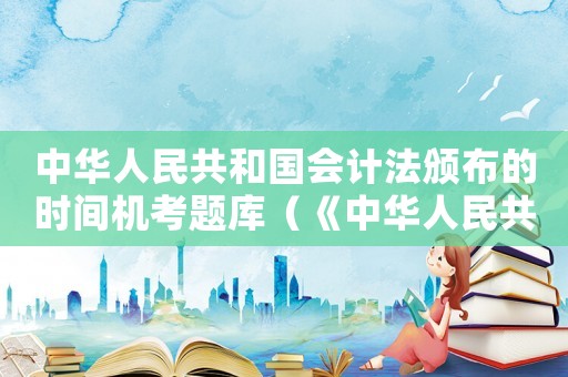 中華人民共和國(guó)會(huì)計(jì)法頒布的時(shí)間機(jī)考題庫(kù)（《中華人民共和國(guó)會(huì)計(jì)法》）