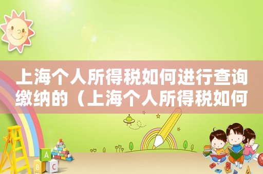 上海個(gè)人所得稅如何進(jìn)行查詢繳納的（上海個(gè)人所得稅如何進(jìn)行查詢繳納）