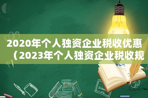 2020年個(gè)人獨(dú)資企業(yè)稅收優(yōu)惠（2023年個(gè)人獨(dú)資企業(yè)稅收規(guī)定文件）