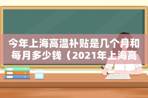 今年上海高溫補(bǔ)貼是幾個月和每月多少錢（2021年上海高溫補(bǔ)貼是哪幾個月）