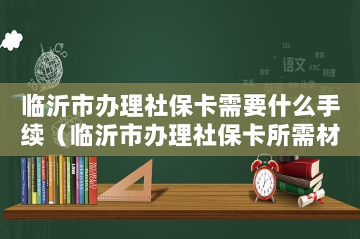 臨沂市辦理社保卡需要什么手續(xù)（臨沂市辦理社保卡所需材料有哪些）