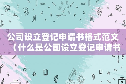 公司設(shè)立登記申請(qǐng)書格式范文（什么是公司設(shè)立登記申請(qǐng)書模板）