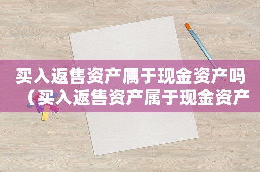 買入返售資產(chǎn)屬于現(xiàn)金資產(chǎn)嗎（買入返售資產(chǎn)屬于現(xiàn)金資產(chǎn)嗎）