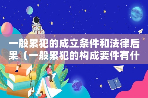一般累犯的成立條件和法律后果（一般累犯的構(gòu)成要件有什么特點）