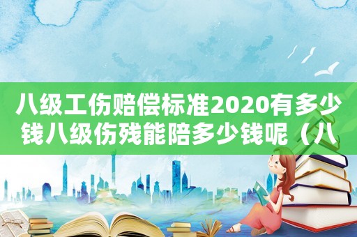八級(jí)工傷賠償標(biāo)準(zhǔn)2020有多少錢(qián)八級(jí)傷殘能陪多少錢(qián)呢（八級(jí)傷殘工傷賠償標(biāo)準(zhǔn)是怎么規(guī)定的呀）