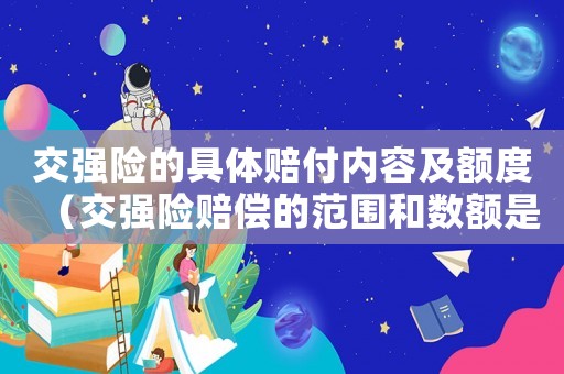 交強(qiáng)險(xiǎn)的具體賠付內(nèi)容及額度（交強(qiáng)險(xiǎn)賠償?shù)姆秶蛿?shù)額是什么）