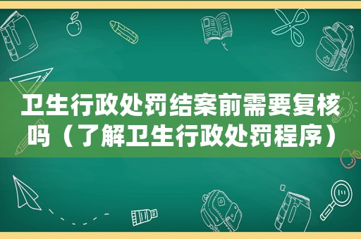 衛(wèi)生行政處罰結(jié)案前需要復(fù)核嗎（了解衛(wèi)生行政處罰程序）