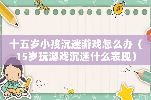 十五歲小孩沉迷游戲怎么辦（15歲玩游戲沉迷什么表現(xiàn)）