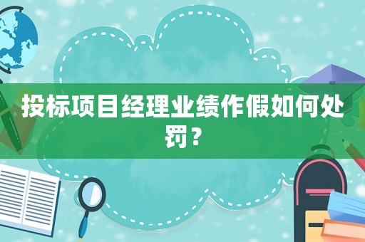 投標(biāo)項(xiàng)目經(jīng)理業(yè)績作假如何處罰？