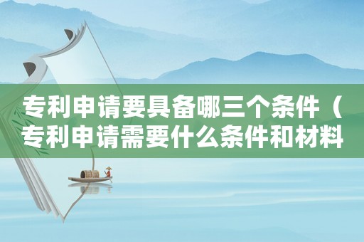 專利申請(qǐng)要具備哪三個(gè)條件（專利申請(qǐng)需要什么條件和材料）