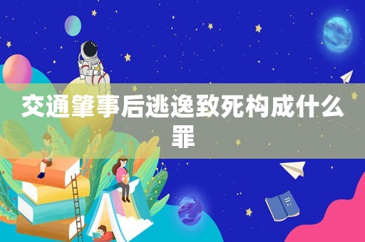 交通肇事后逃逸致死構(gòu)成什么罪