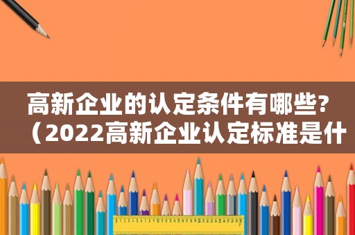 高新企業(yè)的認(rèn)定條件有哪些?（2022高新企業(yè)認(rèn)定標(biāo)準(zhǔn)是什么）