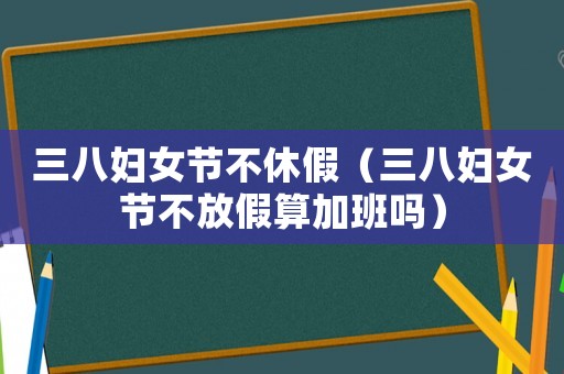 三八婦女節(jié)不休假（三八婦女節(jié)不放假算加班嗎）
