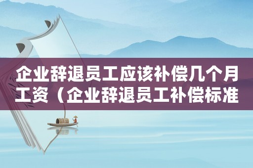 企業(yè)辭退員工應該補償幾個月工資（企業(yè)辭退員工補償標準2022最新）