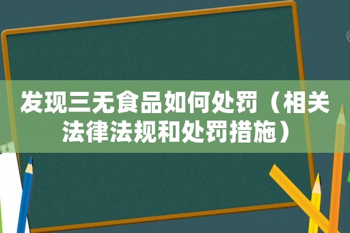 發(fā)現(xiàn)三無食品如何處罰（相關(guān)法律法規(guī)和處罰措施）