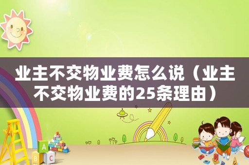 業(yè)主不交物業(yè)費怎么說（業(yè)主不交物業(yè)費的25條理由）