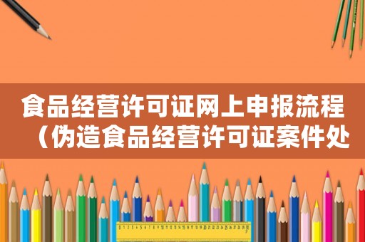 食品經(jīng)營許可證網(wǎng)上申報(bào)流程（偽造食品經(jīng)營許可證案件處罰條例）