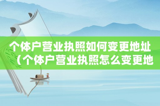 個(gè)體戶營業(yè)執(zhí)照如何變更地址（個(gè)體戶營業(yè)執(zhí)照怎么變更地址?）