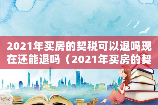 2021年買房的契稅可以退嗎現(xiàn)在還能退嗎（2021年買房的契稅可以退嗎）