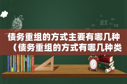 債務(wù)重組的方式主要有哪幾種（債務(wù)重組的方式有哪幾種類型）