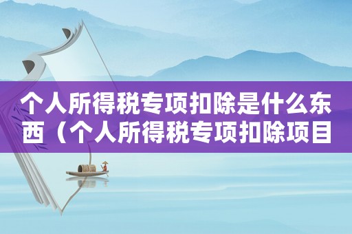 個(gè)人所得稅專項(xiàng)扣除是什么東西（個(gè)人所得稅專項(xiàng)扣除項(xiàng)目是什么）