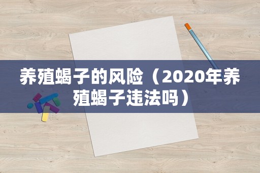 養(yǎng)殖蝎子的風(fēng)險(xiǎn)（2020年養(yǎng)殖蝎子違法嗎）
