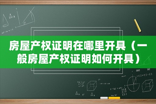 房屋產(chǎn)權(quán)證明在哪里開具（一般房屋產(chǎn)權(quán)證明如何開具）