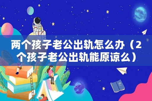 兩個孩子老公出軌怎么辦（2個孩子老公出軌能原諒么）