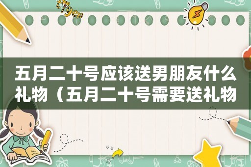 五月二十號(hào)應(yīng)該送男朋友什么禮物（五月二十號(hào)需要送禮物給男朋友嗎）
