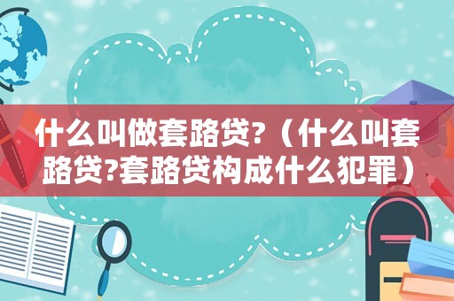 什么叫做套路貸?（什么叫套路貸?套路貸構(gòu)成什么犯罪）