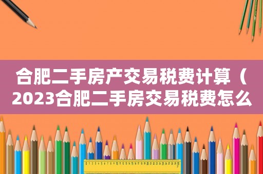 合肥二手房產(chǎn)交易稅費(fèi)計(jì)算（2023合肥二手房交易稅費(fèi)怎么算）