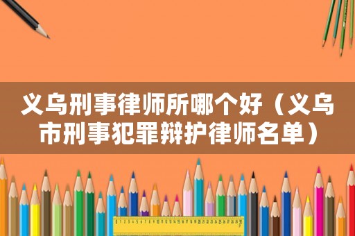 義烏刑事律師所哪個好（義烏市刑事犯罪辯護(hù)律師名單）